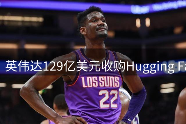 英伟达129亿美元收购Hugging Face，杜兰特投资或获利超6000万